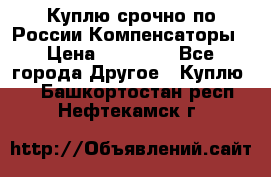 Куплю срочно по России Компенсаторы › Цена ­ 90 000 - Все города Другое » Куплю   . Башкортостан респ.,Нефтекамск г.